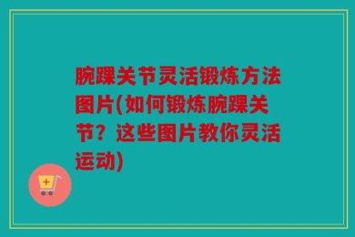 腕踝关节灵活锻炼方法图片(如何锻炼腕踝关节？这些图片教你灵活运动)