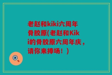老赵和kiki六周年骨胶原(老赵和Kiki的骨胶原六周年庆，请你来捧场！)