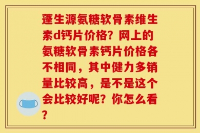 蓬生源氨糖软骨素维生素d钙片价格？网上的氨糖软骨素钙片价格各不相同，其中健力多销量比较高，是不是这个会比较好呢？你怎么看？