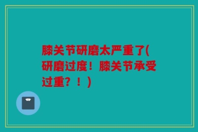 膝关节研磨太严重了(研磨过度！膝关节承受过重？！)