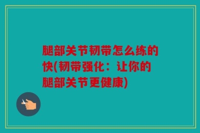腿部关节韧带怎么练的快(韧带强化：让你的腿部关节更健康)