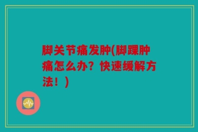 脚关节痛发肿(脚踝肿痛怎么办？快速缓解方法！)