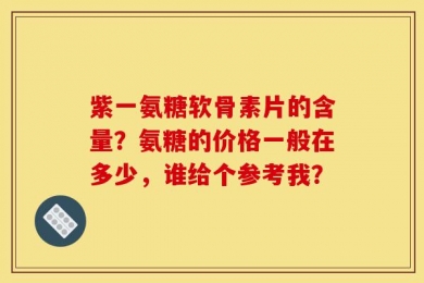 紫一氨糖软骨素片的含量？氨糖的价格一般在多少，谁给个参考我？