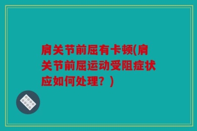 肩关节前屈有卡顿(肩关节前屈运动受阻症状应如何处理？)