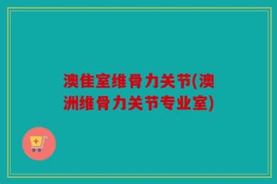 澳隹室维骨力关节(澳洲维骨力关节专业室)