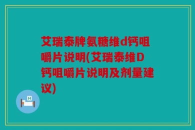 艾瑞泰牌氨糖维d钙咀嚼片说明(艾瑞泰维D钙咀嚼片说明及剂量建议)