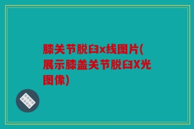 膝关节脱臼x线图片(展示膝盖关节脱臼X光图像)