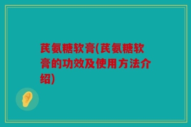 芪氨糖软膏(芪氨糖软膏的功效及使用方法介绍)