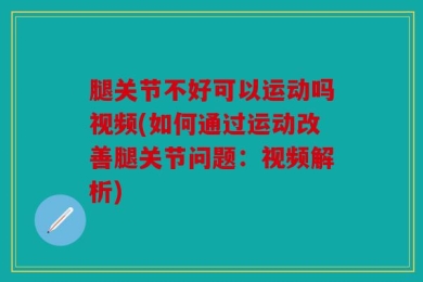 腿关节不好可以运动吗视频(如何通过运动改善腿关节问题：视频解析)