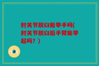 肘关节脱臼能举手吗(肘关节脱臼后手臂能举起吗？)