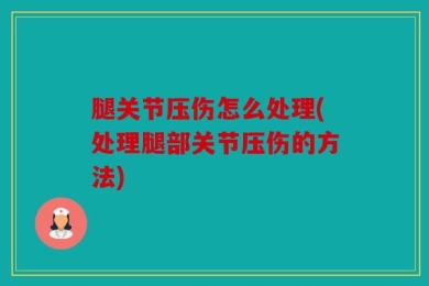 腿关节压伤怎么处理(处理腿部关节压伤的方法)