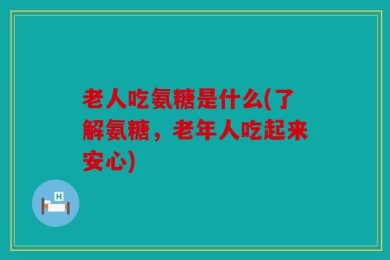 老人吃氨糖是什么(了解氨糖，老年人吃起来安心)