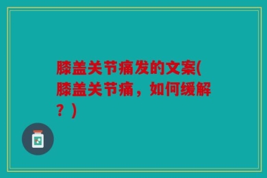 膝盖关节痛发的文案(膝盖关节痛，如何缓解？)