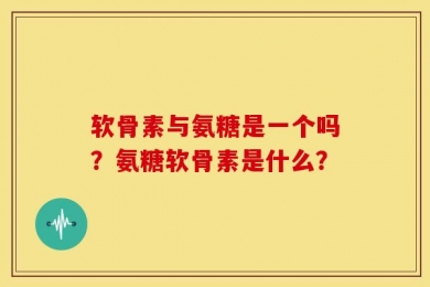 软骨素与氨糖是一个吗？氨糖软骨素是什么？
