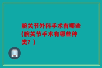 腕关节外科手术有哪些(腕关节手术有哪些种类？)
