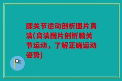 膝关节运动剖析图片高清(高清图片剖析膝关节运动，了解正确运动姿势)