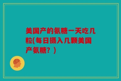 美国产的氨糖一天吃几粒(每日摄入几颗美国产氨糖？)