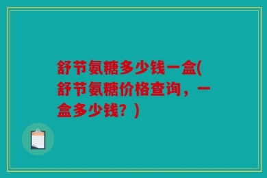 舒节氨糖多少钱一盒(舒节氨糖价格查询，一盒多少钱？)