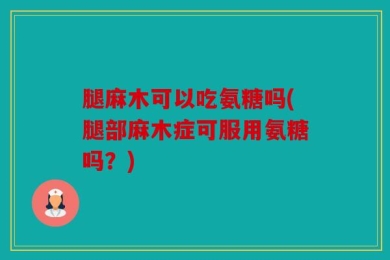 腿麻木可以吃氨糖吗(腿部麻木症可服用氨糖吗？)