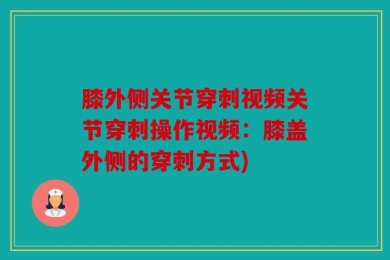 膝外侧关节穿刺视频关节穿刺操作视频：膝盖外侧的穿刺方式)