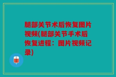 腿部关节术后恢复图片视频(腿部关节手术后恢复进程：图片视频记录)