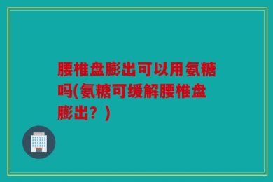 腰椎盘膨出可以用氨糖吗(氨糖可缓解腰椎盘膨出？)