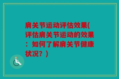 肩关节运动评估效果(评估肩关节运动的效果：如何了解肩关节健康状况？)