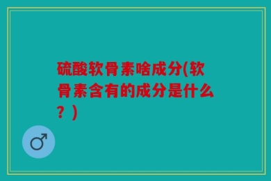 硫酸软骨素啥成分(软骨素含有的成分是什么？)