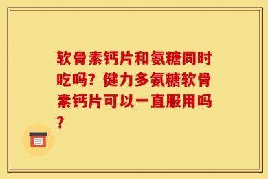 软骨素钙片和氨糖同时吃吗？健力多氨糖软骨素钙片可以一直服用吗？