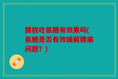 腰脱吃氨糖有效果吗(氨糖是否有效缓解腰痛问题？)