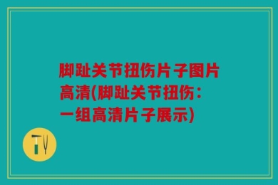 脚趾关节扭伤片子图片高清(脚趾关节扭伤：一组高清片子展示)