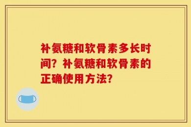 补氨糖和软骨素多长时间？补氨糖和软骨素的正确使用方法？