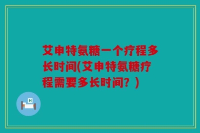 艾申特氨糖一个疗程多长时间(艾申特氨糖疗程需要多长时间？)