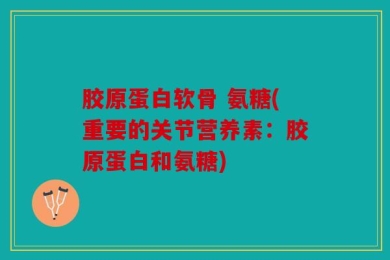 胶原蛋白软骨 氨糖(重要的关节营养素：胶原蛋白和氨糖)