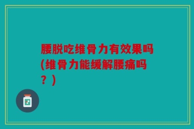 腰脱吃维骨力有效果吗(维骨力能缓解腰痛吗？)