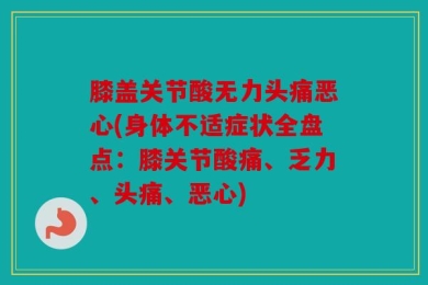 膝盖关节酸无力头痛恶心(身体不适症状全盘点：膝关节酸痛、乏力、头痛、恶心)