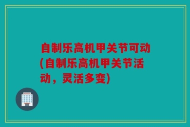 自制乐高机甲关节可动(自制乐高机甲关节活动，灵活多变)