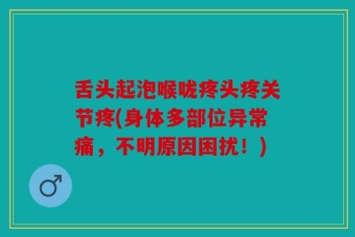 舌头起泡喉咙疼头疼关节疼(身体多部位异常痛，不明原因困扰！)
