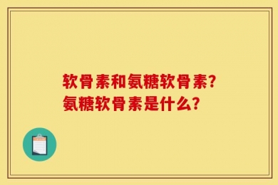 软骨素和氨糖软骨素？氨糖软骨素是什么？