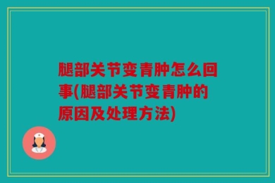 腿部关节变青肿怎么回事(腿部关节变青肿的原因及处理方法)