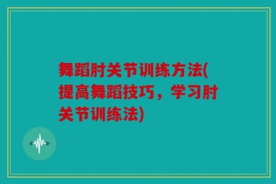 舞蹈肘关节训练方法(提高舞蹈技巧，学习肘关节训练法)