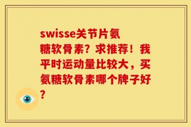 swisse关节片氨糖软骨素？求推荐！我平时运动量比较大，买氨糖软骨素哪个牌子好？