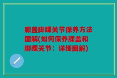 膝盖脚踝关节保养方法图解(如何保养膝盖和脚踝关节：详细图解)