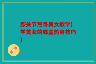 膝关节热身美女教学(学美女的膝盖热身技巧)