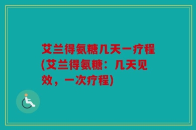 艾兰得氨糖几天一疗程(艾兰得氨糖：几天见效，一次疗程)