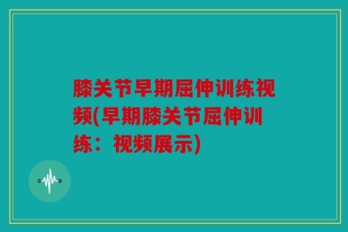 膝关节早期屈伸训练视频(早期膝关节屈伸训练：视频展示)