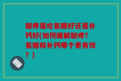 腿疼是吃氨糖好还是补钙好(如何缓解腿疼？氨糖和补钙哪个更有效？)