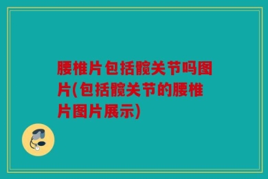 腰椎片包括髋关节吗图片(包括髋关节的腰椎片图片展示)
