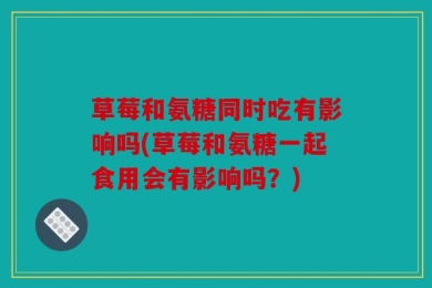 草莓和氨糖同时吃有影响吗(草莓和氨糖一起食用会有影响吗？)