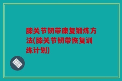 膝关节韧带康复锻炼方法(膝关节韧带恢复训练计划)